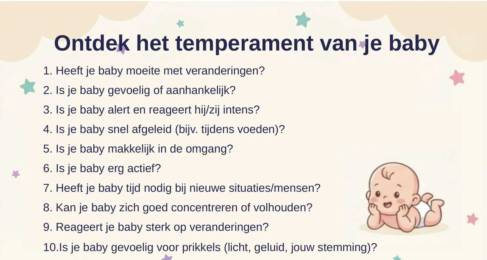 Tien vragen om het temperament van je baby te ontdekken, onder andere: heeft je baby moeite met veranderingen, is je baby gevoelig of aanhankelijk, reageert hij of zij intens, is je baby snel afgeleid tijdens het voeden, en is je baby gevoelig voor prikkels zoals licht, geluid en jouw stemming.